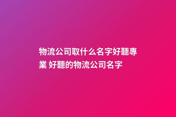 物流公司取什么名字好聽專業 好聽的物流公司名字-第1張-公司起名-玄機派
